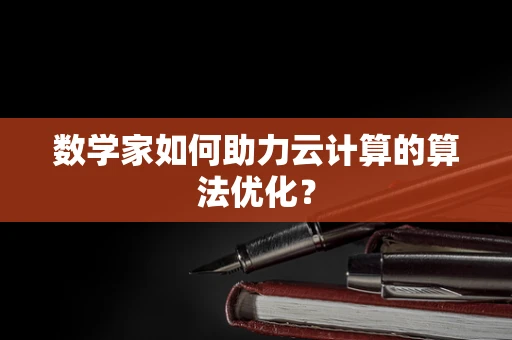 数学家如何助力云计算的算法优化？