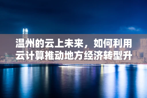 温州的云上未来，如何利用云计算推动地方经济转型升级？