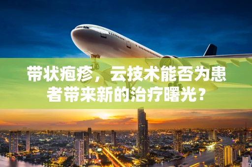 带状疱疹，云技术能否为患者带来新的治疗曙光？