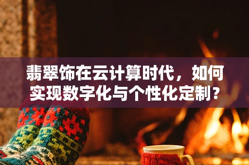 翡翠饰在云计算时代，如何实现数字化与个性化定制？