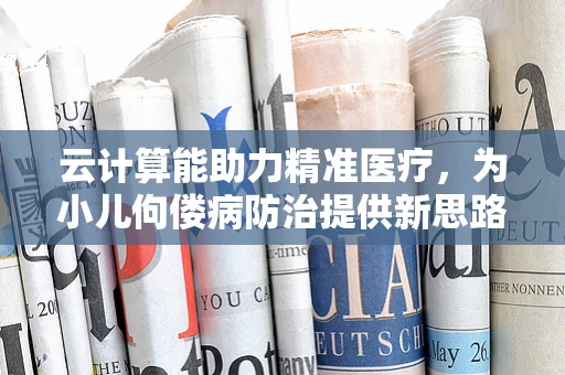 云计算能助力精准医疗，为小儿佝偻病防治提供新思路吗？