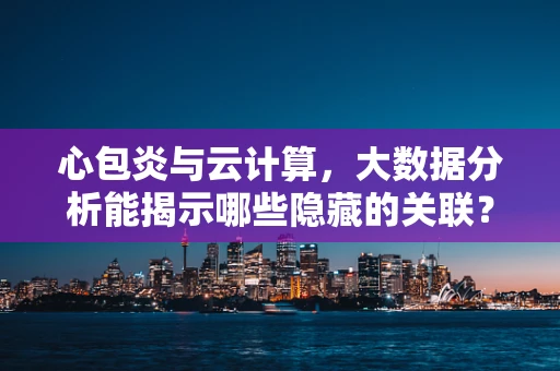 心包炎与云计算，大数据分析能揭示哪些隐藏的关联？