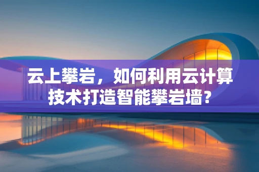 云上攀岩，如何利用云计算技术打造智能攀岩墙？
