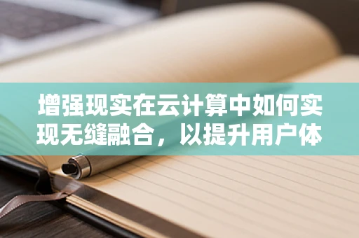增强现实在云计算中如何实现无缝融合，以提升用户体验？