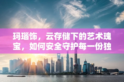 玛瑙饰，云存储下的艺术瑰宝，如何安全守护每一份独特之美？