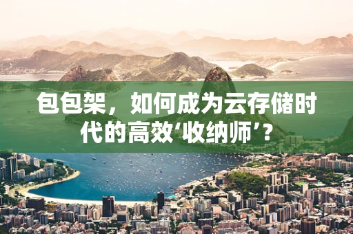 包包架，如何成为云存储时代的高效‘收纳师’？
