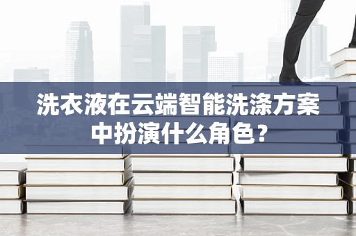洗衣液在云端智能洗涤方案中扮演什么角色？