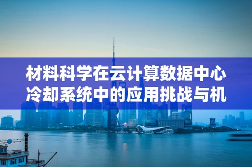 材料科学在云计算数据中心冷却系统中的应用挑战与机遇