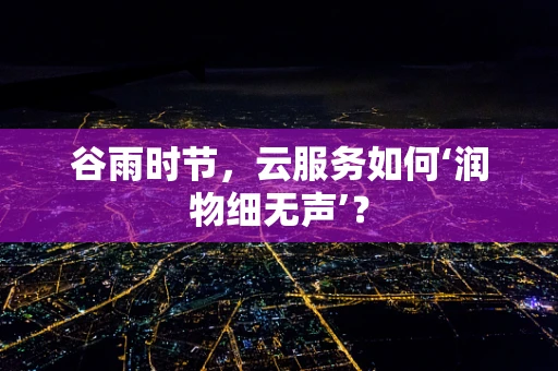 谷雨时节，云服务如何‘润物细无声’？