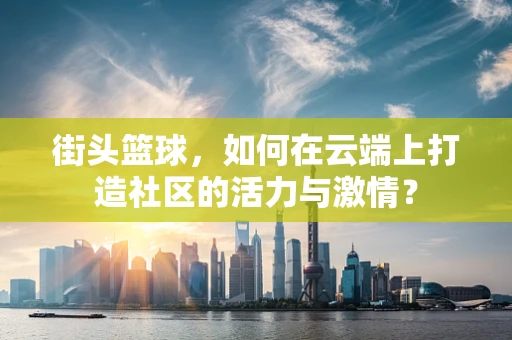 街头篮球，如何在云端上打造社区的活力与激情？