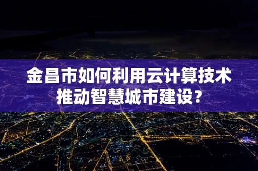 金昌市如何利用云计算技术推动智慧城市建设？