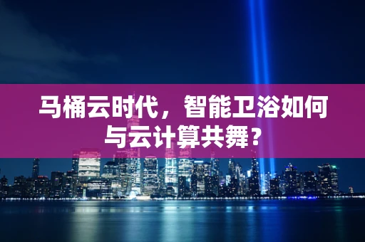 马桶云时代，智能卫浴如何与云计算共舞？