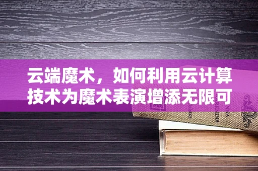 云端魔术，如何利用云计算技术为魔术表演增添无限可能？