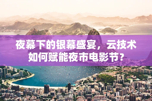 夜幕下的银幕盛宴，云技术如何赋能夜市电影节？