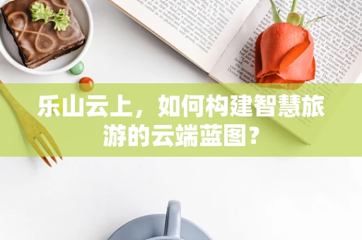 乐山云上，如何构建智慧旅游的云端蓝图？