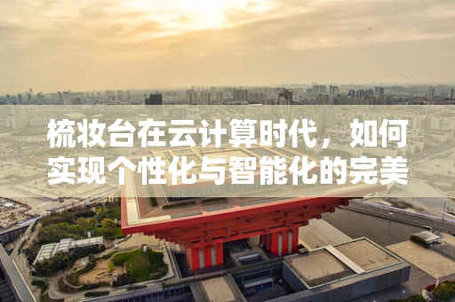 梳妆台在云计算时代，如何实现个性化与智能化的完美融合？