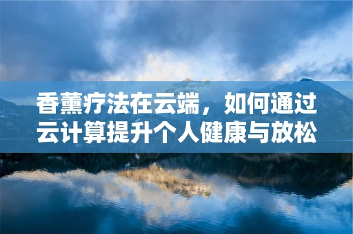 香薰疗法在云端，如何通过云计算提升个人健康与放松体验？
