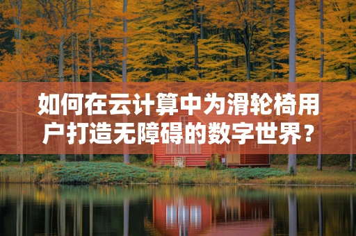 如何在云计算中为滑轮椅用户打造无障碍的数字世界？