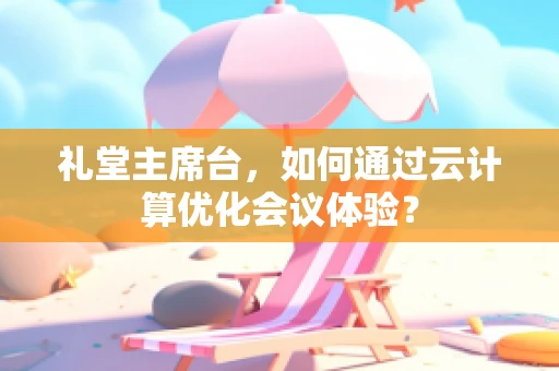 礼堂主席台，如何通过云计算优化会议体验？