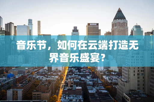 音乐节，如何在云端打造无界音乐盛宴？