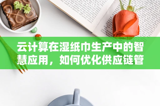 云计算在湿纸巾生产中的智慧应用，如何优化供应链管理？