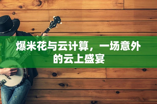 爆米花与云计算，一场意外的云上盛宴