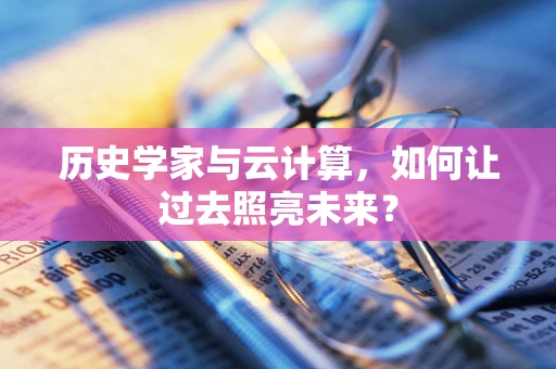 历史学家与云计算，如何让过去照亮未来？