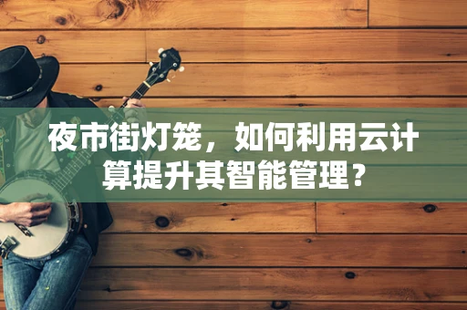 夜市街灯笼，如何利用云计算提升其智能管理？