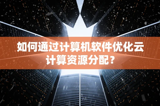 如何通过计算机软件优化云计算资源分配？