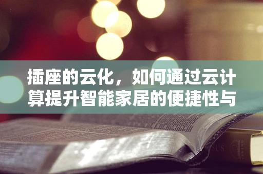 插座的云化，如何通过云计算提升智能家居的便捷性与安全性？