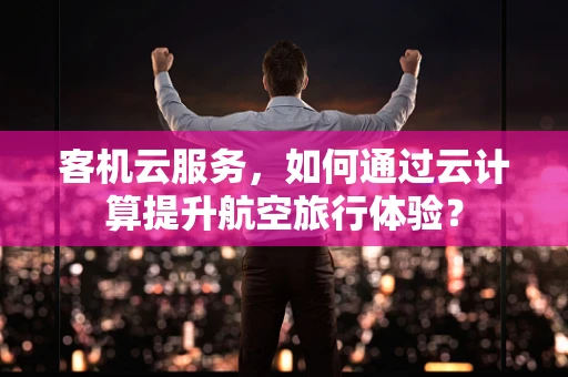 客机云服务，如何通过云计算提升航空旅行体验？