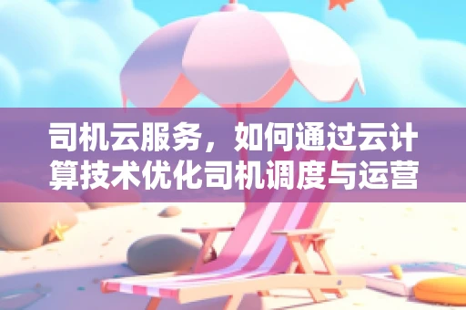 司机云服务，如何通过云计算技术优化司机调度与运营效率？