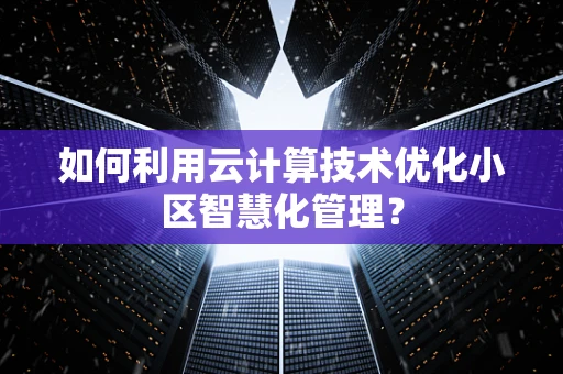 如何利用云计算技术优化小区智慧化管理？