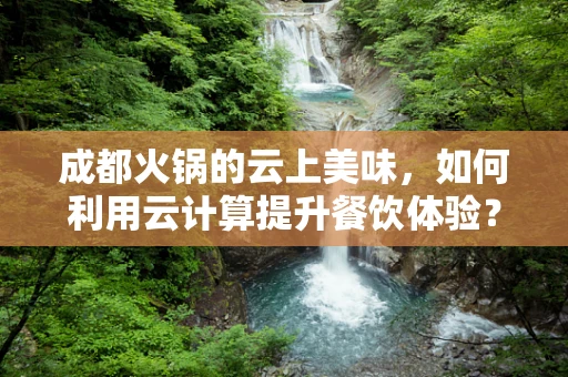 成都火锅的云上美味，如何利用云计算提升餐饮体验？