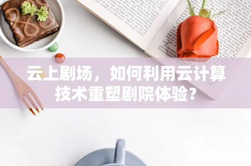云上剧场，如何利用云计算技术重塑剧院体验？
