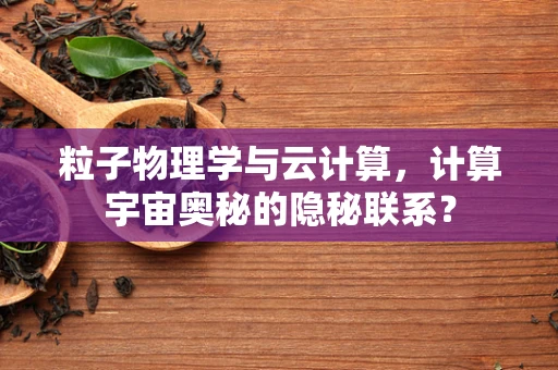 粒子物理学与云计算，计算宇宙奥秘的隐秘联系？
