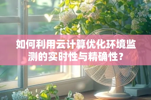 如何利用云计算优化环境监测的实时性与精确性？