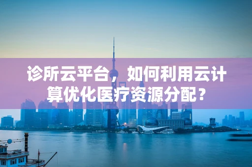 诊所云平台，如何利用云计算优化医疗资源分配？