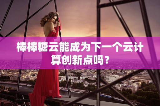 棒棒糖云能成为下一个云计算创新点吗？