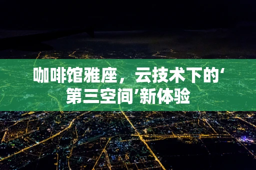 咖啡馆雅座，云技术下的‘第三空间’新体验
