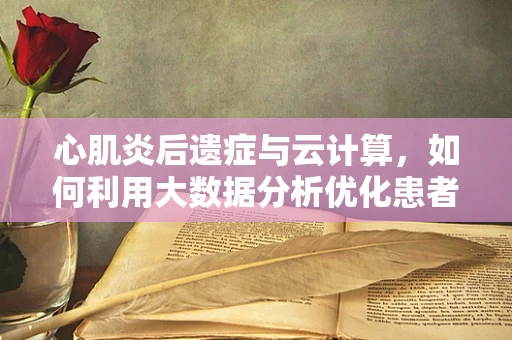 心肌炎后遗症与云计算，如何利用大数据分析优化患者管理？