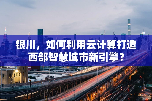 银川，如何利用云计算打造西部智慧城市新引擎？