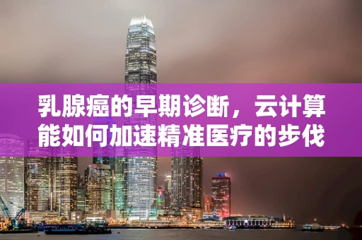 乳腺癌的早期诊断，云计算能如何加速精准医疗的步伐？