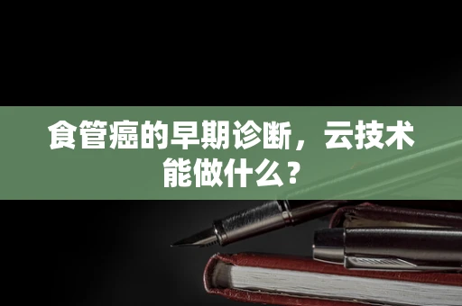 食管癌的早期诊断，云技术能做什么？
