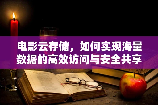 电影云存储，如何实现海量数据的高效访问与安全共享？
