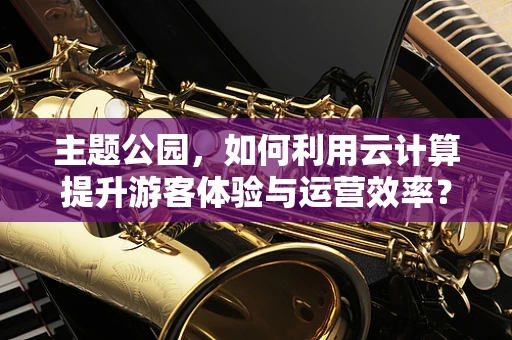 主题公园，如何利用云计算提升游客体验与运营效率？