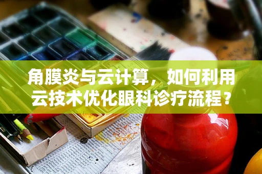 角膜炎与云计算，如何利用云技术优化眼科诊疗流程？