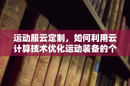 运动服云定制，如何利用云计算技术优化运动装备的个性化与效率？