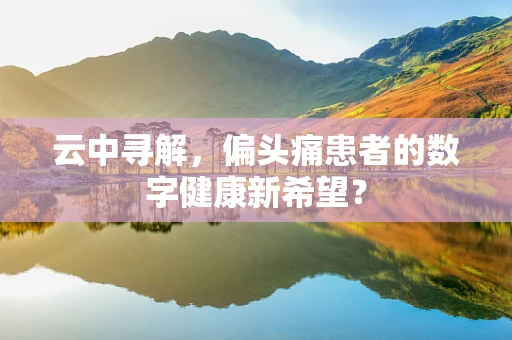 云中寻解，偏头痛患者的数字健康新希望？