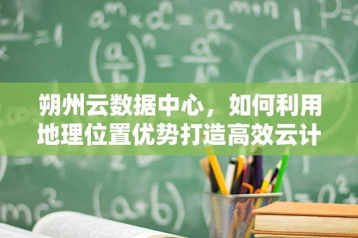 朔州云数据中心，如何利用地理位置优势打造高效云计算服务？